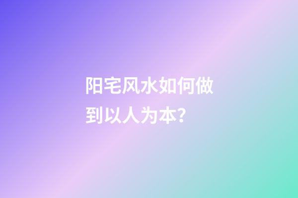 阳宅风水如何做到以人为本？