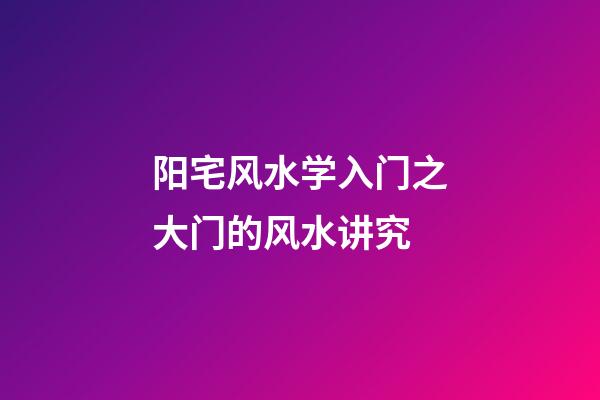 阳宅风水学入门之大门的风水讲究