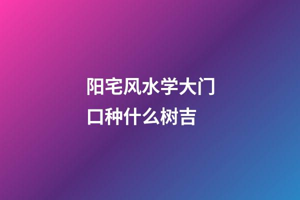 阳宅风水学大门口种什么树吉