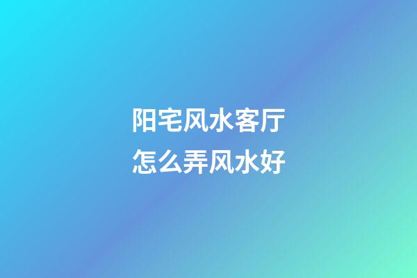 阳宅风水客厅怎么弄风水好