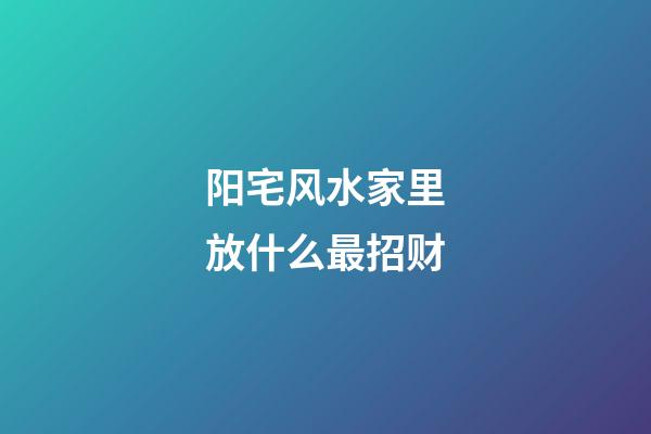阳宅风水家里放什么最招财
