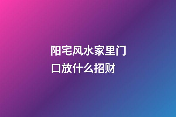 阳宅风水家里门口放什么招财