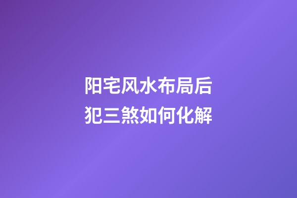 阳宅风水布局后犯三煞如何化解