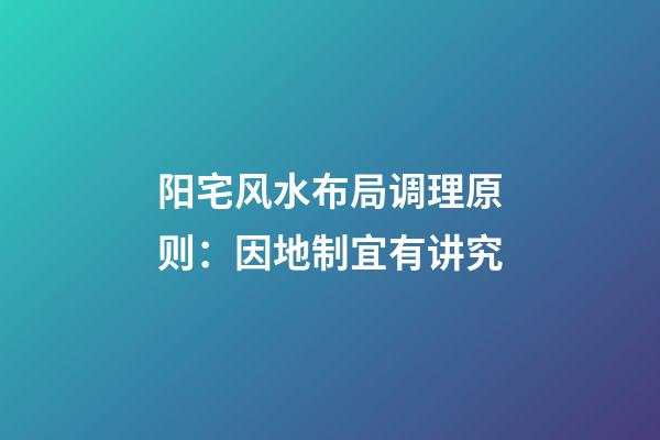 阳宅风水布局调理原则：因地制宜有讲究