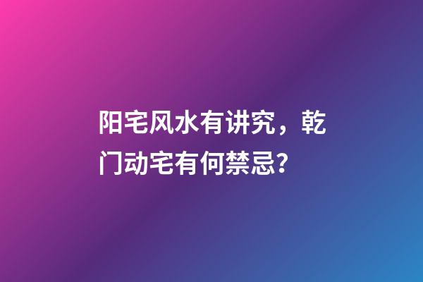 阳宅风水有讲究，乾门动宅有何禁忌？