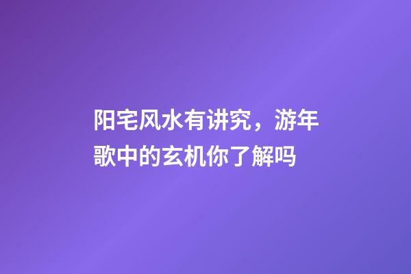 阳宅风水有讲究，游年歌中的玄机你了解吗