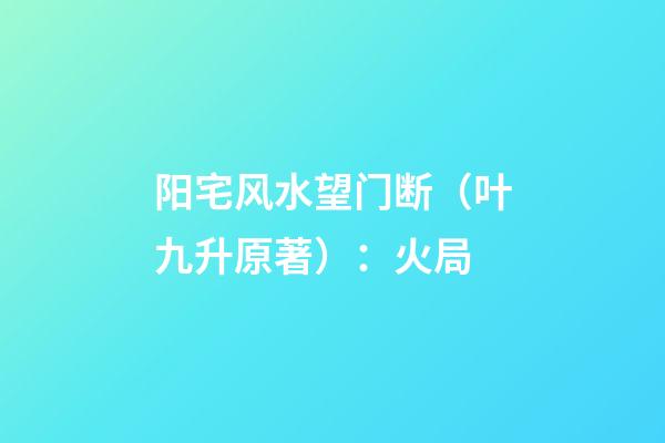 阳宅风水望门断（叶九升原著）：火局