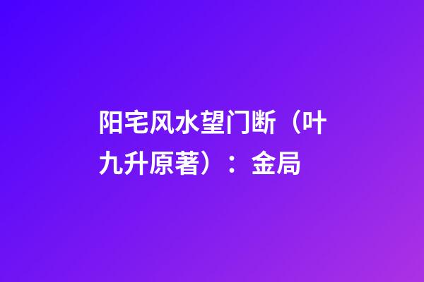 阳宅风水望门断（叶九升原著）：金局