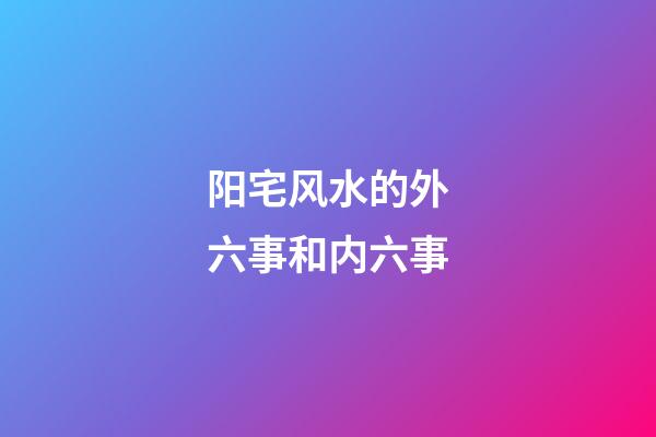 阳宅风水的外六事和内六事