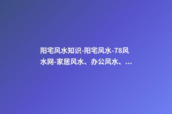 阳宅风水知识-阳宅风水-78风水网-家居风水、办公风水、公司风水、婚姻风水、楼盘风水、装修风水、起名改名等综合风水知识!