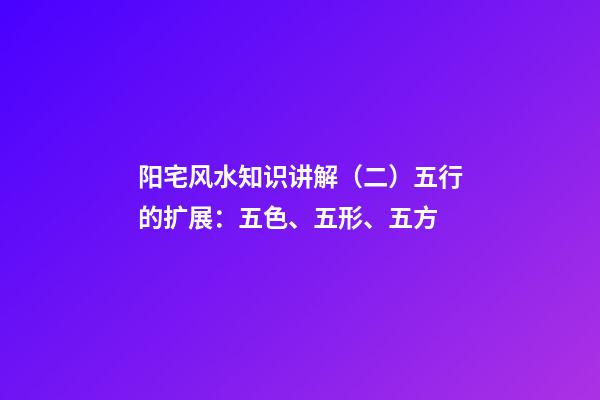 阳宅风水知识讲解（二）五行的扩展：五色、五形、五方