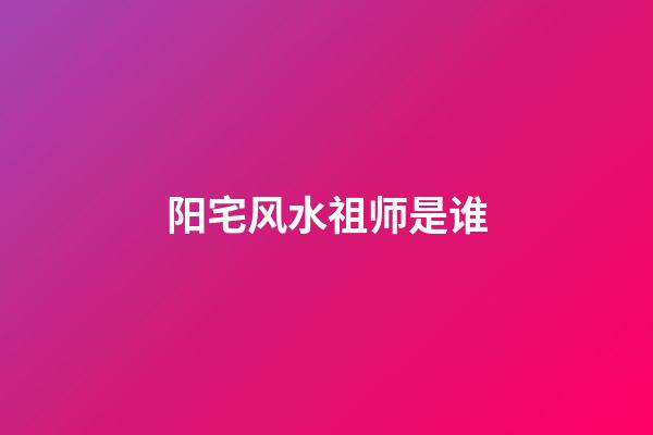 阳宅风水祖师是谁