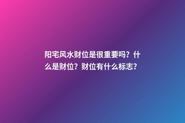 阳宅风水财位是很重要吗？什么是财位？财位有什么标志？