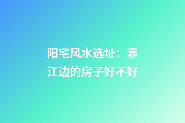 阳宅风水选址：靠江边的房子好不好