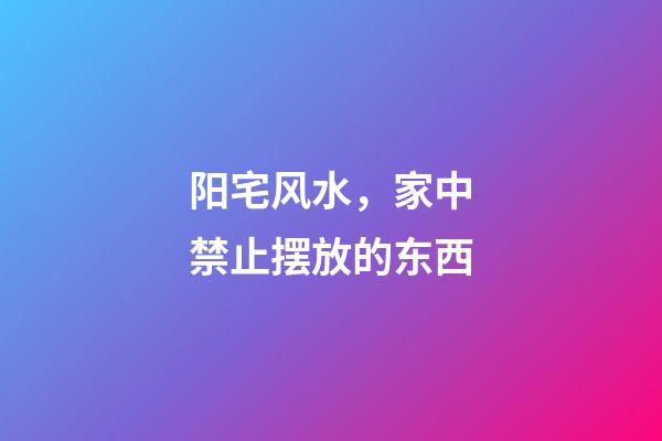 阳宅风水，家中禁止摆放的东西