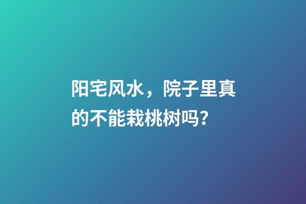 阳宅风水，院子里真的不能栽桃树吗？