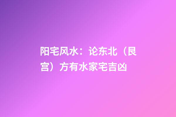 阳宅风水：论东北（艮宫）方有水家宅吉凶