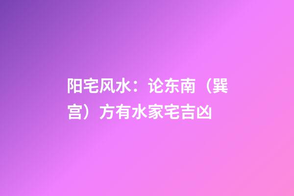 阳宅风水：论东南（巽宫）方有水家宅吉凶