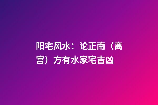 阳宅风水：论正南（离宫）方有水家宅吉凶