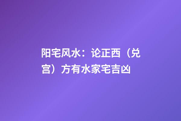阳宅风水：论正西（兑宫）方有水家宅吉凶