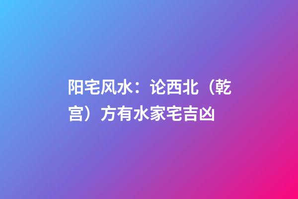 阳宅风水：论西北（乾宫）方有水家宅吉凶