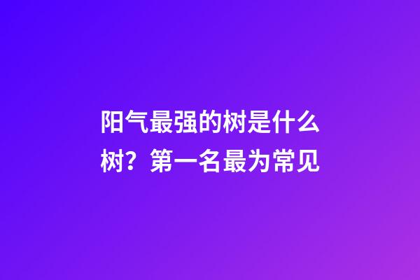 阳气最强的树是什么树？第一名最为常见