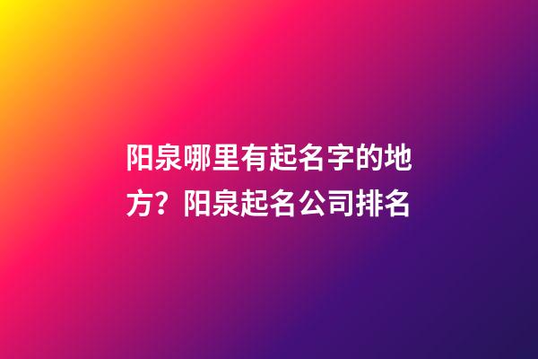 阳泉哪里有起名字的地方？阳泉起名公司排名-第1张-公司起名-玄机派