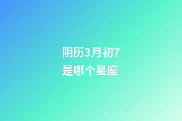 阴历3月初7是哪个星座-第1张-星座运势-玄机派
