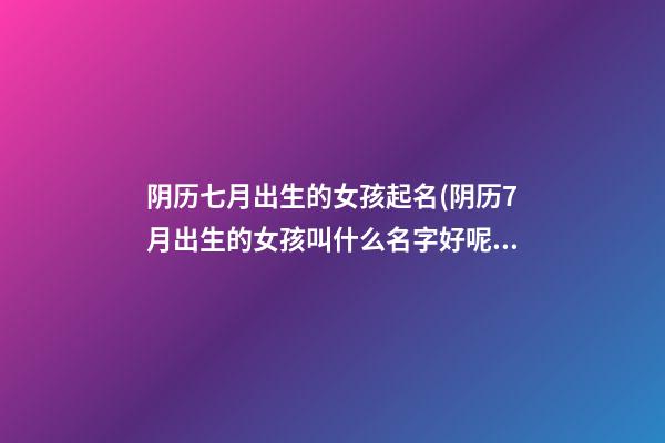 阴历七月出生的女孩起名(阴历7月出生的女孩叫什么名字好呢)