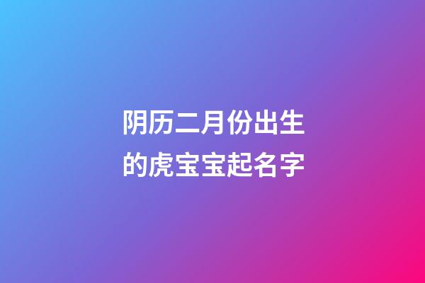 阴历二月份出生的虎宝宝起名字(阳历二月出生的虎宝宝好吗)-第1张-宝宝起名-玄机派
