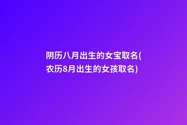 阴历八月出生的女宝取名(农历8月出生的女孩取名)