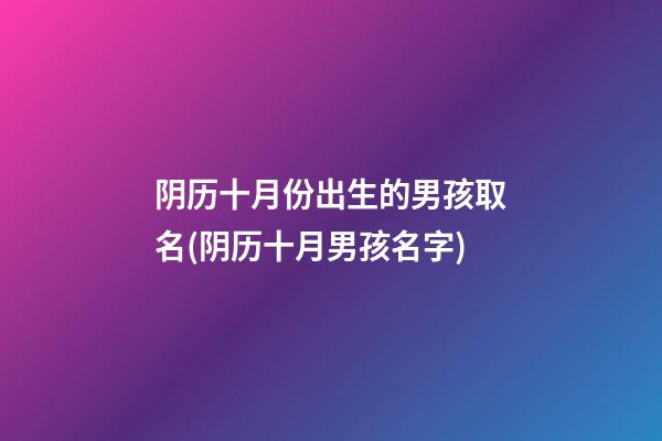 阴历十月份出生的男孩取名(阴历十月男孩名字)
