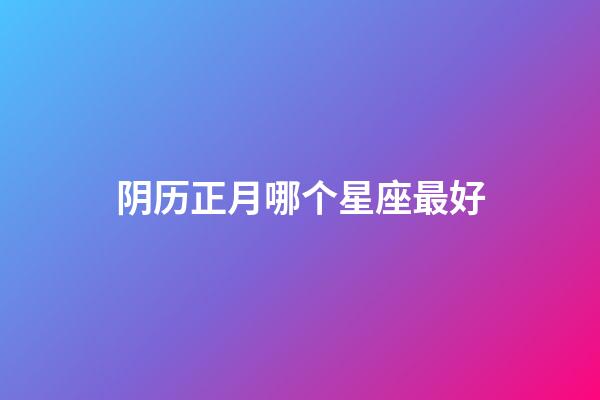 阴历正月哪个星座最好-第1张-星座运势-玄机派