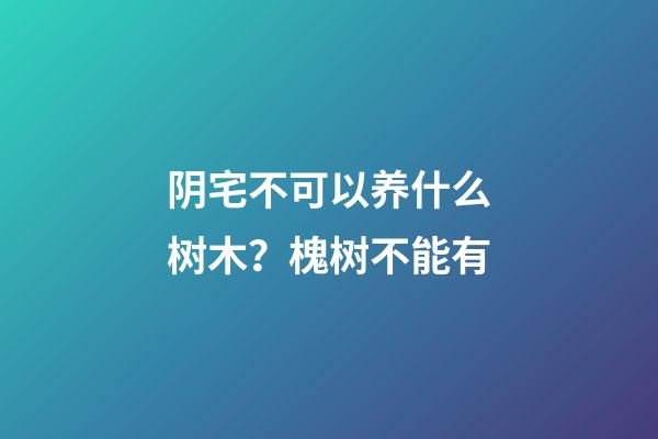 阴宅不可以养什么树木？槐树不能有