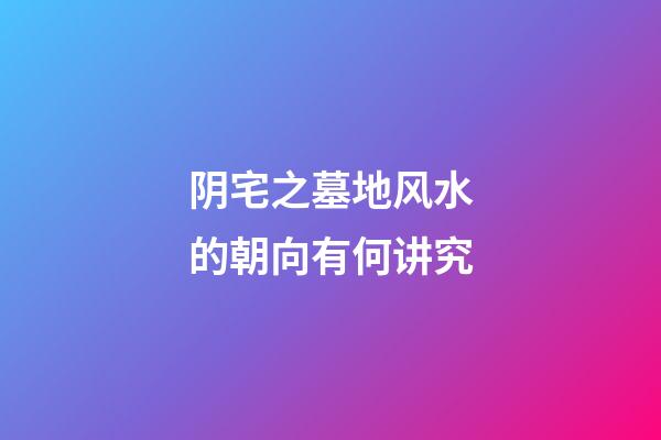 阴宅之墓地风水的朝向有何讲究