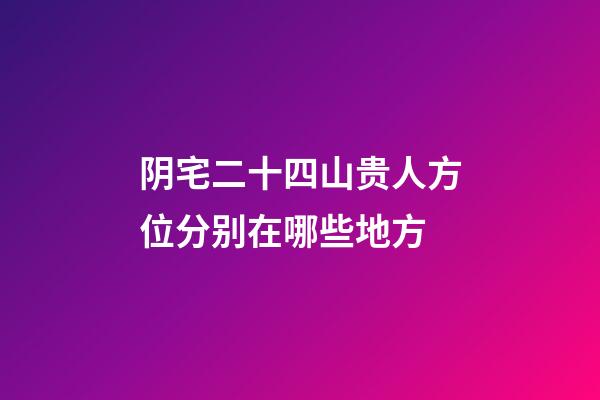 阴宅二十四山贵人方位分别在哪些地方