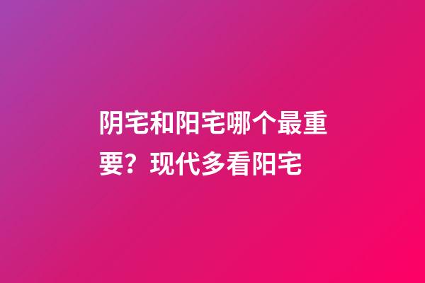 阴宅和阳宅哪个最重要？现代多看阳宅