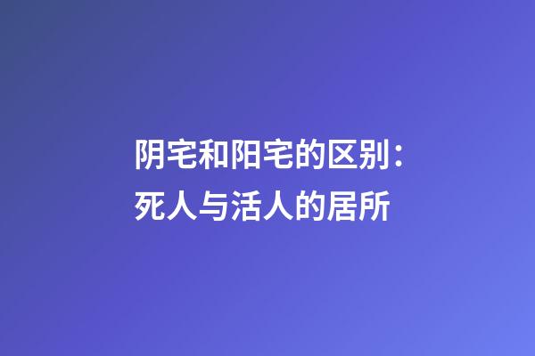 阴宅和阳宅的区别：死人与活人的居所