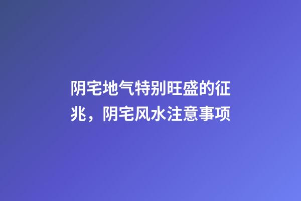 阴宅地气特别旺盛的征兆，阴宅风水注意事项