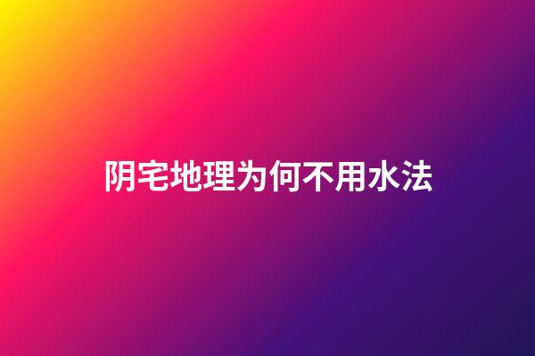 阴宅地理为何不用水法