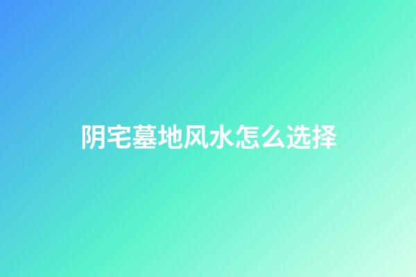 阴宅墓地风水怎么选择