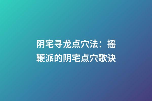 阴宅寻龙点穴法：摇鞭派的阴宅点穴歌诀
