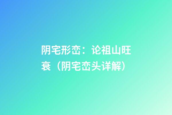 阴宅形峦：论祖山旺衰（阴宅峦头详解）