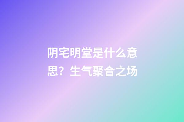 阴宅明堂是什么意思？生气聚合之场