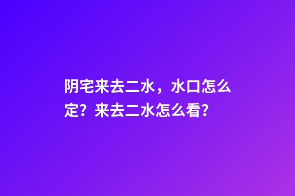 阴宅来去二水，水口怎么定？来去二水怎么看？