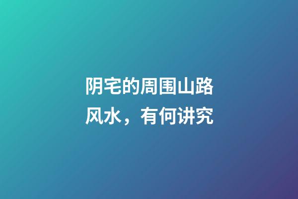 阴宅的周围山路风水，有何讲究