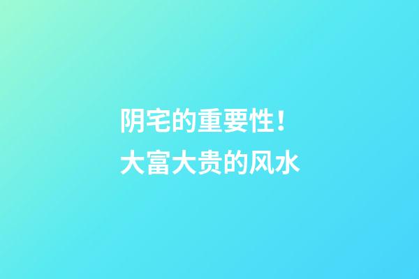 阴宅的重要性！大富大贵的风水