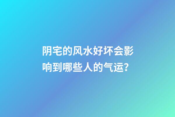 阴宅的风水好坏会影响到哪些人的气运？