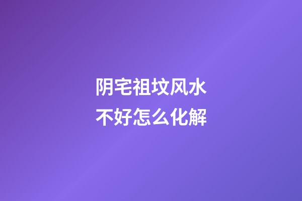 阴宅祖坟风水不好怎么化解