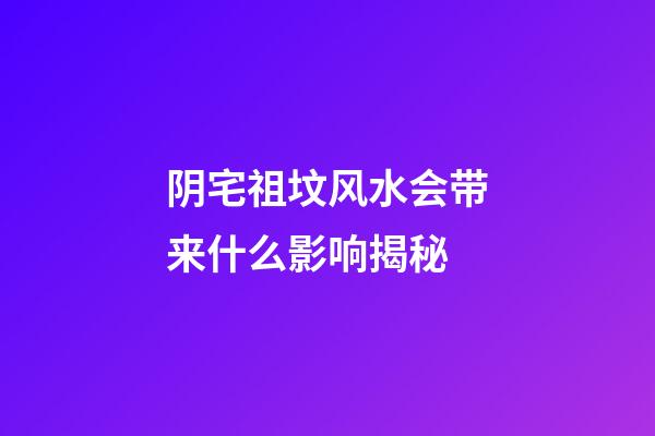 阴宅祖坟风水会带来什么影响揭秘